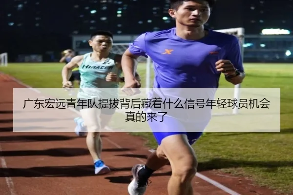 广东宏远青年队提拔背后藏着什么信号年轻球员机会真的来了